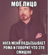 Моё лицо кога меня подьёбывает Рома и говорит что это смишно