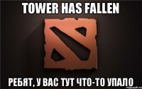 tower has fallen Ребят, у вас тут что-то упало