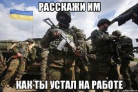 расскажи им как ты устал на работе
