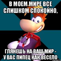 В моем мире все слишком спокойно, глянешь на ваш мир - у вас пипец как весело