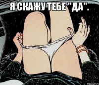 Я скажу тебе "Да". 