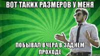 Вот таких размеров у меня побывал вчера в заднем проходе