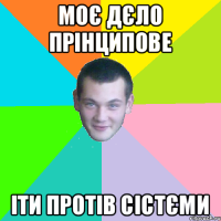 Моє дєло прінципове іти протів сістєми