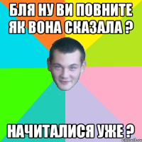 бля ну ви повните як вона сказала ? начиталися уже ?