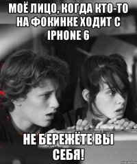 Моё лицо, когда кто-то на фокинке ходит с Iphone 6 Не бережёте вы себя!