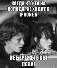 когда кто-то на Володарке ходит с Iphone 6 Не бережёте вы себя!