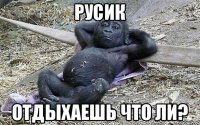 Русик Отдыхаешь что ли?