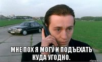  мне пох я могу и подъехать куда угодно.