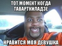 тот момент когда таварткиладзе нравится моя девушка