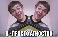  я - просто агностик