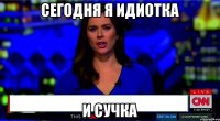 сегодня я идиотка и сучка