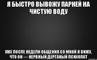 я быстро вывожу парней на чистую воду уже после недели общения со мной я вижу, что он — нервный дерганый психопат