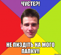 чуєте?! не пиздіть на мого папку!!