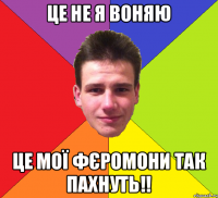 це не я воняю це мої фєромони так пахнуть!!