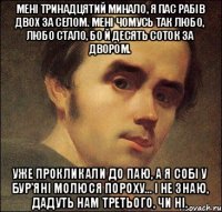 Мені тринадцятий минало, Я пас рабів двох за селом. Мені чомусь так любо, любо стало, Бо й десять соток за двором. Уже прокликали до паю, А я собі у бур’яні Молюся Пороху... І не знаю, Дадуть нам третього, чи ні.