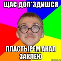 щас доп*здишся пластырем анал заклею