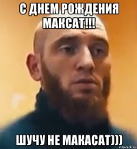 С ДНЕМ РОЖДЕНИЯ МАКСАТ!!! ШУЧУ НЕ МАКАСАТ)))