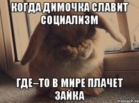 Когда Димочка славит социализм где–то в мире плачет зайка