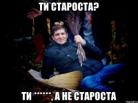 ти староста? ти ******, а не староста