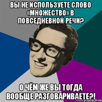 Вы не используете слово «множество» в повседневной речи? О чём же вы тогда вообще разговариваете?!