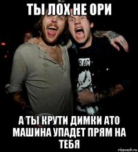 ты лох не ори а ты крути димки ато машина упадет прям на тебя