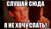 слушай сюда я не хочу спать!