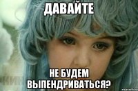 давайте не будем выпендриваться?