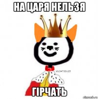 на царя нельзя гірчать