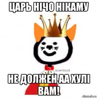 царь нічо нікаму не должен аа хулі вам!