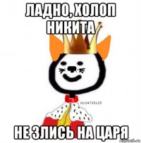 ладно, холоп никита не злись на царя