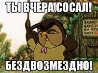 Ты вчера сосал! Бездвозмездно!