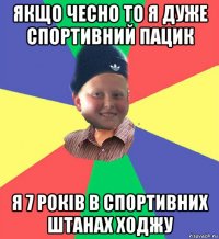 якщо чесно то я дуже спортивний пацик я 7 років в спортивних штанах ходжу