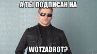 А ты подписан на WoTZadrot?