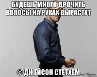 Будешь много дрочить волосы на руках вырастут © Джейсон Стетхем