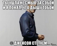 Ты ушла не смыв за собой и я понял, что дышу тобой © Джейсон Стетхем