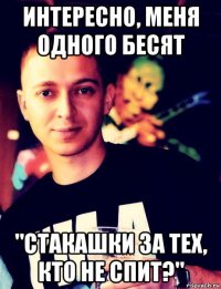 интересно, меня одного бесят "стакашки за тех, кто не спит?"