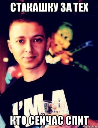 стакашку за тех кто сейчас спит