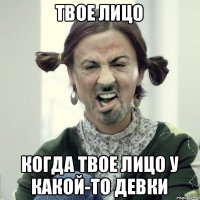 Твое лицо Когда ТВОЕ ЛИЦО у какой-то девки