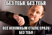 Без тебя, Без тебя Всё ненужным стало, Сразу без тебя