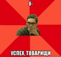у- успех, товарищи
