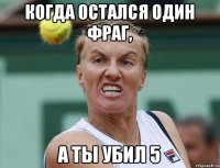 Когда остался один фраг, а ты убил 5