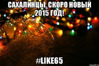 сахалинцы, скоро новый 2015 год! #like65
