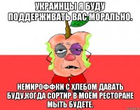 Украинцы я буду поддерживать вас морально. Немироффки с хлебом давать буду,когда сортир в моём ресторане мыть будете.