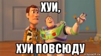 хуи, хуи повсюду