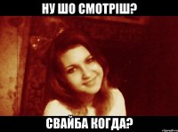 ну шо смотріш? свайба когда?