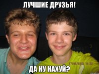 Лучшие друзья! Да ну нахуй?