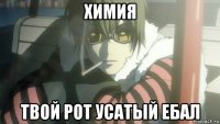 химия твой рот усатый ебал