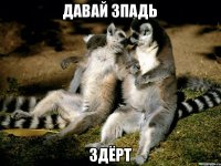 давай зпадь здёрт