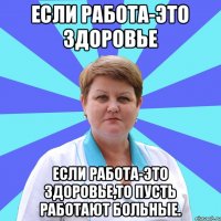 Если работа-это здоровье Если работа-это здоровье,то пусть работают больные.
