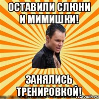 Оставили слюни и мимишки! Занялись тренировкой!